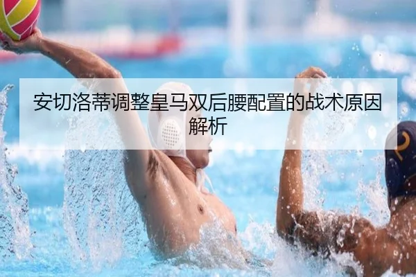 安切洛蒂调整皇马双后腰配置的战术原因解析
