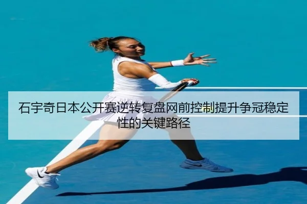 石宇奇日本公开赛逆转复盘网前控制提升争冠稳定性的关键路径（MangoSport）